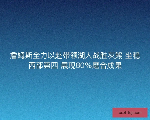 詹姆斯全力以赴带领湖人战胜灰熊 坐稳西部第四 展现80%磨合成果 詹姆斯全力以赴带领湖人战胜灰熊 坐稳西部第四 展现80%磨合成果