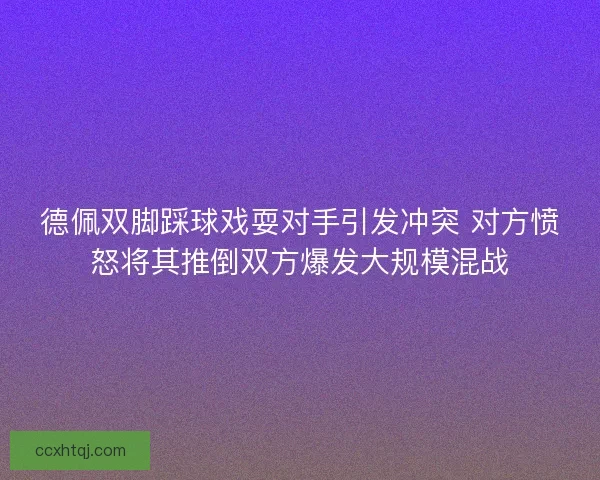 德佩双脚踩球戏耍对手引发冲突 对方愤怒将其推倒双方爆发大规模混战