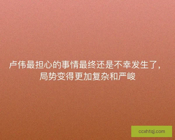 卢伟最担心的事情最终还是不幸发生了，局势变得更加复杂和严峻
