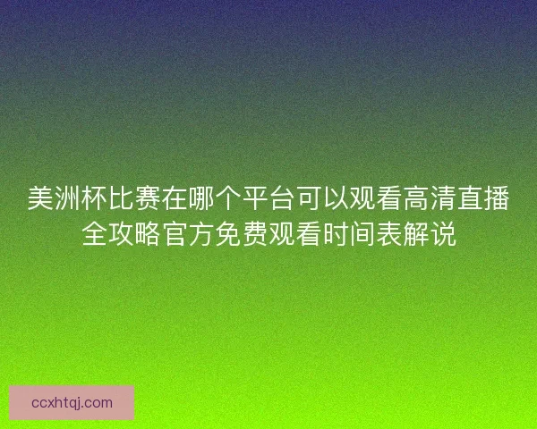 美洲杯比赛在哪个平台可以观看高清直播全攻略官方免费观看时间表解说 美洲杯比赛在哪个平台可以观看高清直播全攻略官方免费观看时间表解说