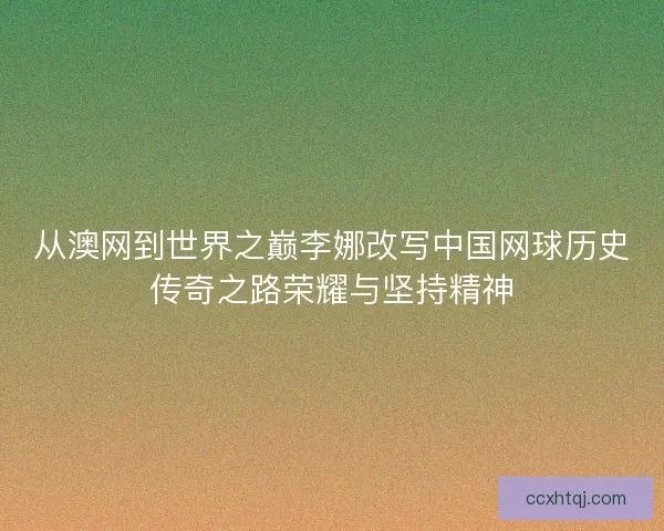 从澳网到世界之巅李娜改写中国网球历史传奇之路荣耀与坚持精神