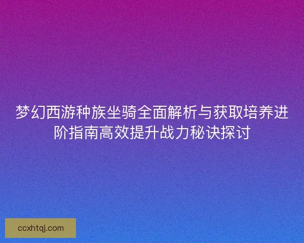 梦幻西游种族坐骑全面解析与获取培养进阶指南高效提升战力秘诀探讨 梦幻西游种族坐骑全面解析与获取培养进阶指南高效提升战力秘诀探讨