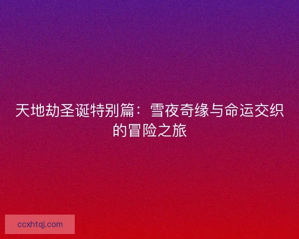 天地劫圣诞特别篇:雪夜奇缘与命运交织的冒险之旅 天地劫圣诞特别篇:雪夜奇缘与命运交织的冒险之旅