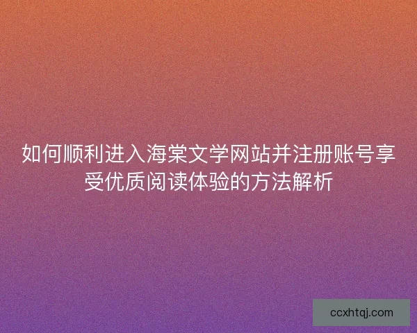 如何顺利进入海棠文学网站并注册账号享受优质阅读体验的方法解析