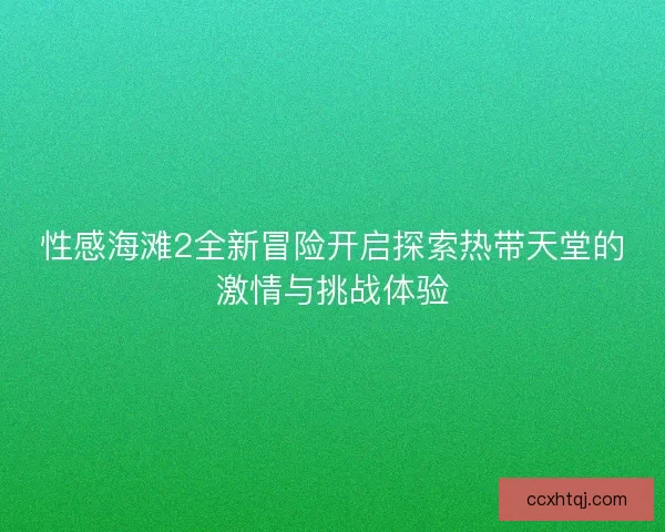 性感海滩2全新冒险开启探索热带天堂的激情与挑战体验 性感海滩2全新冒险开启探索热带天堂的激情与挑战体验