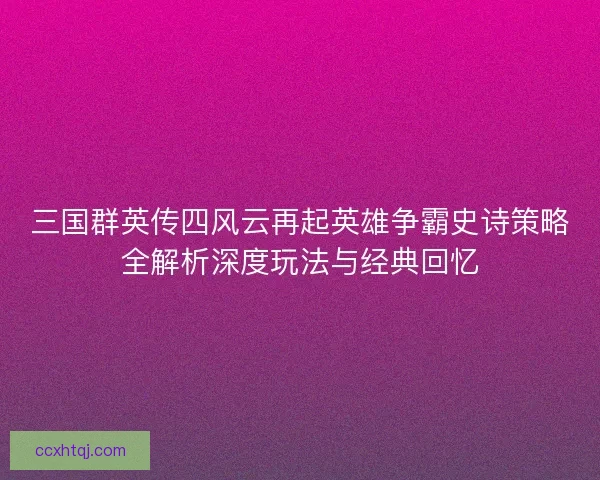 三国群英传四风云再起英雄争霸史诗策略全解析深度玩法与经典回忆