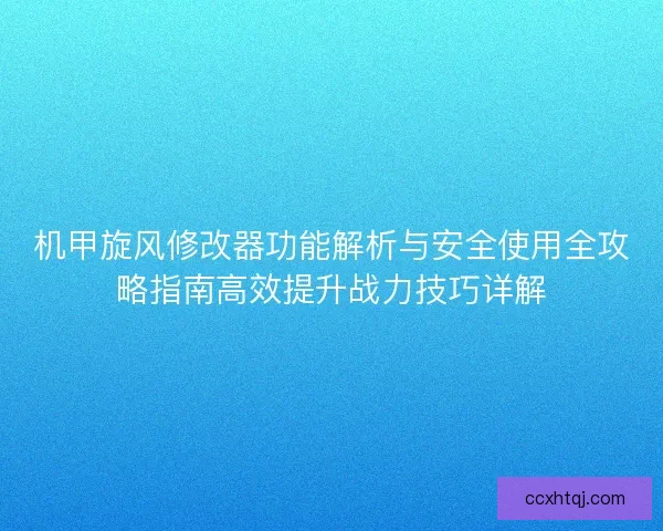 机甲旋风修改器功能解析与安全使用全攻略指南高效提升战力技巧详解 机甲旋风修改器功能解析与安全使用全攻略指南高效提升战力技巧详解