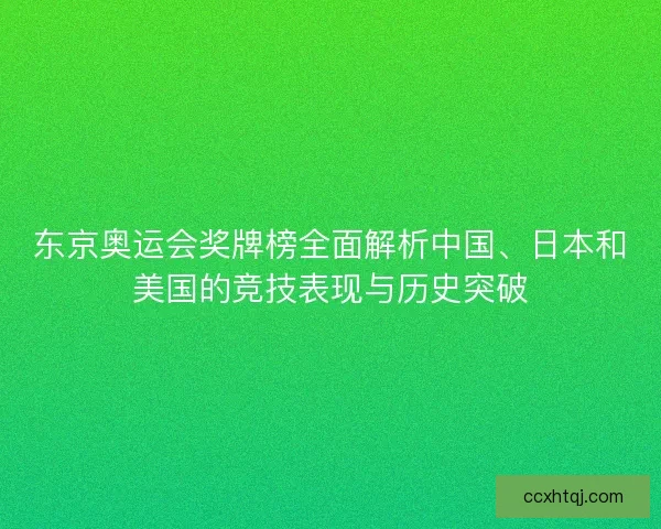 东京奥运会奖牌榜全面解析中国、日本和美国的竞技表现与历史突破 东京奥运会奖牌榜全面解析中国、日本和美国的竞技表现与历史突破