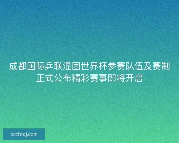 成都国际乒联混团世界杯参赛队伍及赛制正式公布精彩赛事即将开启 成都国际乒联混团世界杯参赛队伍及赛制正式公布精彩赛事即将开启