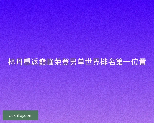 林丹重返巅峰荣登男单世界排名第一位置 林丹重返巅峰荣登男单世界排名第一位置