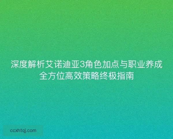 深度解析艾诺迪亚3角色加点与职业养成全方位高效策略终极指南