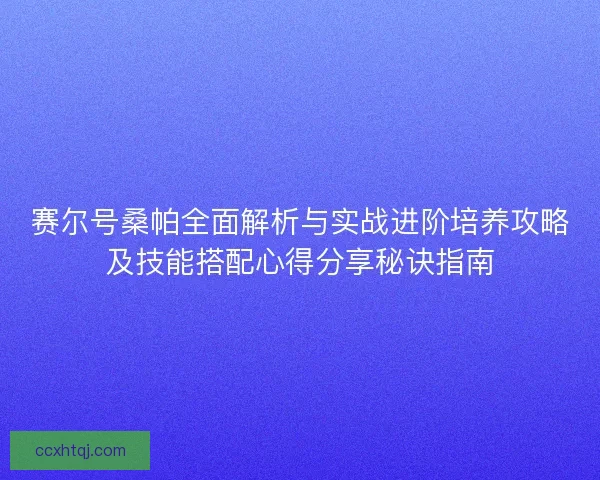 赛尔号桑帕全面解析与实战进阶培养攻略及技能搭配心得分享秘诀指南 赛尔号桑帕全面解析与实战进阶培养攻略及技能搭配心得分享秘诀指南
