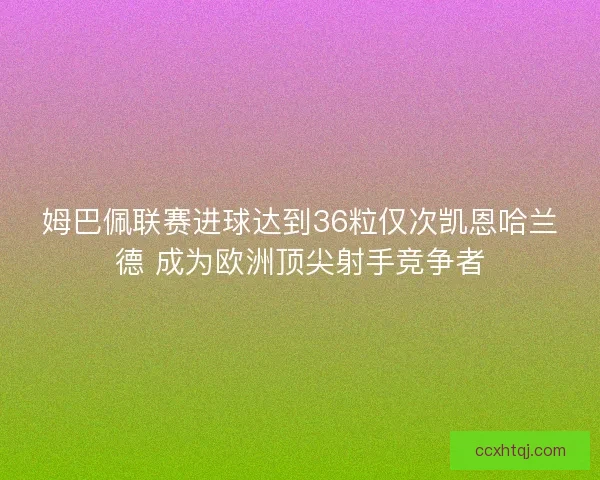 姆巴佩联赛进球达到36粒仅次凯恩哈兰德 成为欧洲顶尖射手竞争者