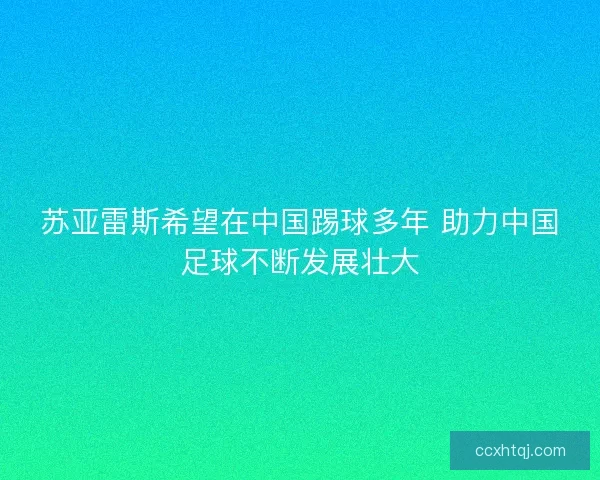 苏亚雷斯希望在中国踢球多年 助力中国足球不断发展壮大 苏亚雷斯希望在中国踢球多年 助力中国足球不断发展壮大