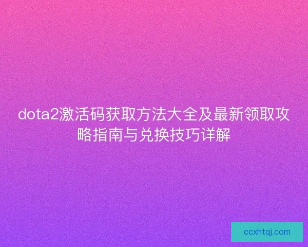 dota2激活码获取方法大全及最新领取攻略指南与兑换技巧详解
