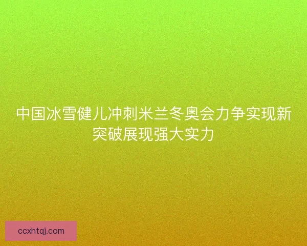 中国冰雪健儿冲刺米兰冬奥会力争实现新突破展现强大实力