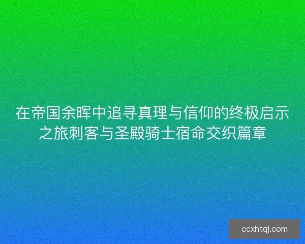在帝国余晖中追寻真理与信仰的终极启示之旅刺客与圣殿骑士宿命交织篇章